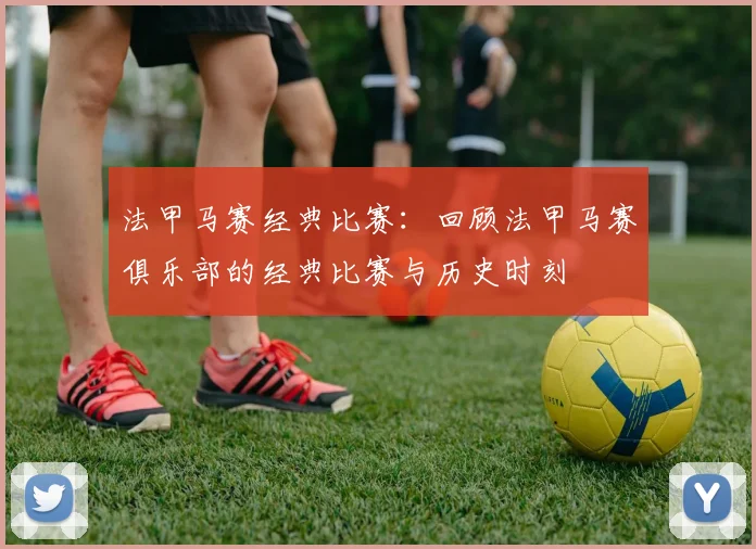 法甲马赛经典比赛：回顾法甲马赛俱乐部的经典比赛与历史时刻