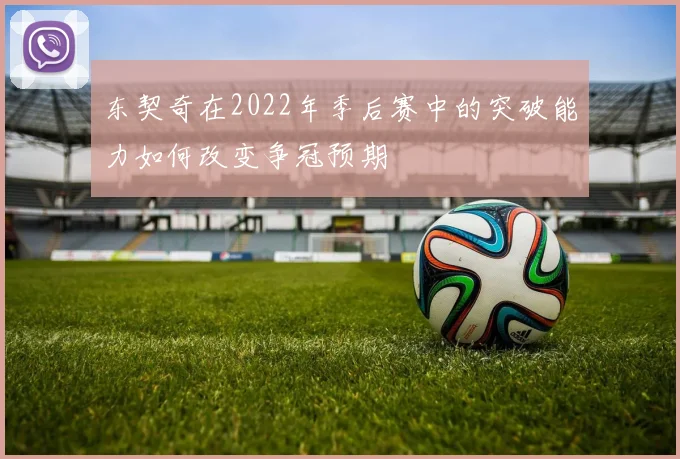 东契奇在2022年季后赛中的突破能力如何改变争冠预期