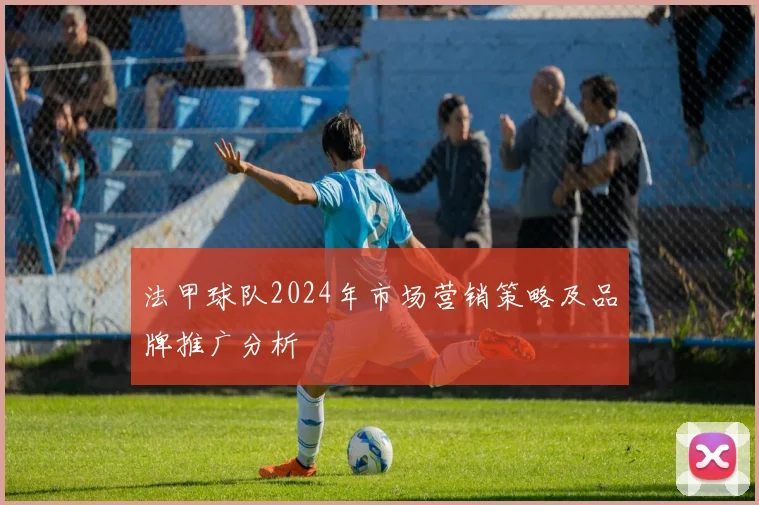 法甲球队2024年市场营销策略及品牌推广分析