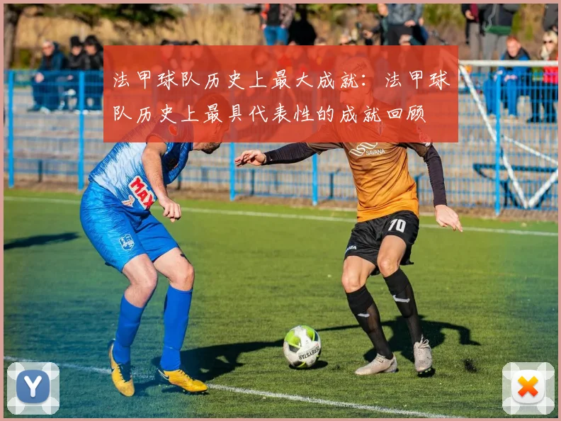 法甲球队历史上最大成就:法甲球队历史上最具代表性的成就回顾