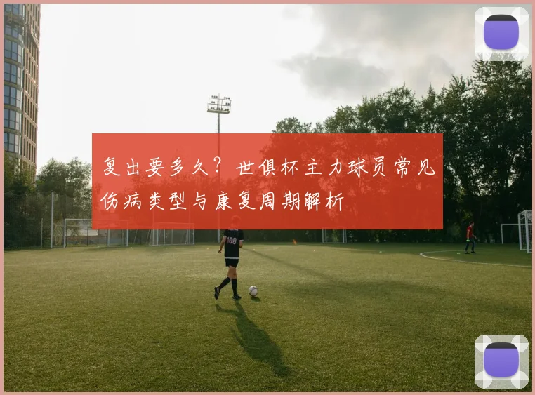 复出要多久？世俱杯主力球员常见伤病类型与康复周期解析