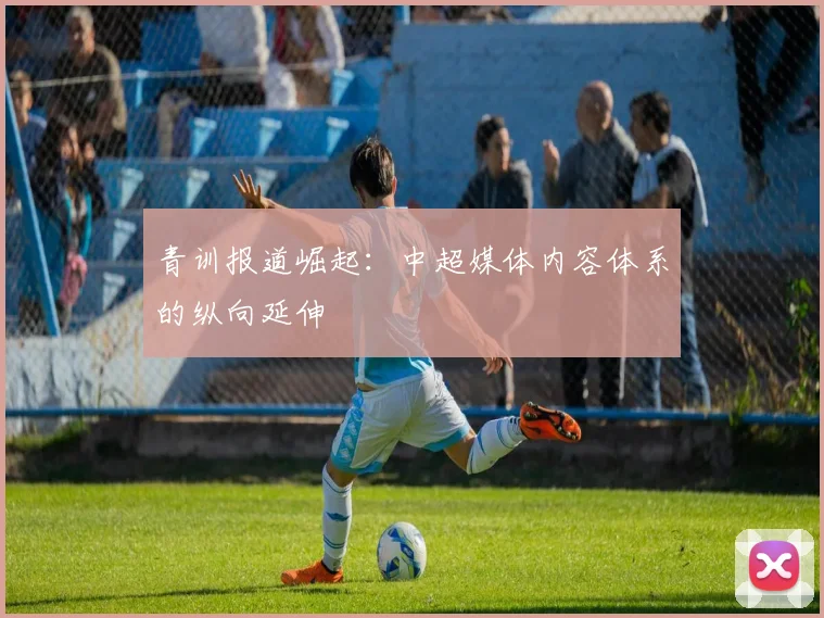 青训报道崛起：中超媒体内容体系的纵向延伸