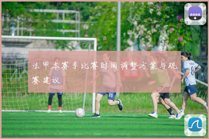 法甲本赛季比赛时间调整方案与观赛建议