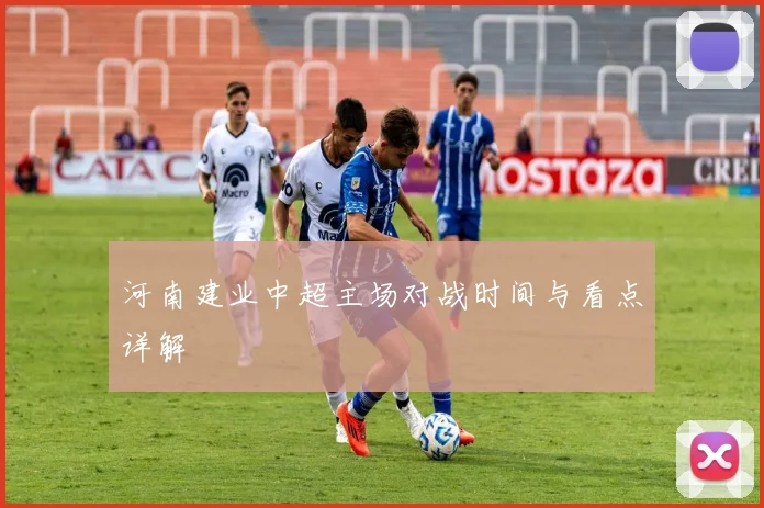 河南建业中超主场对战时间与看点详解