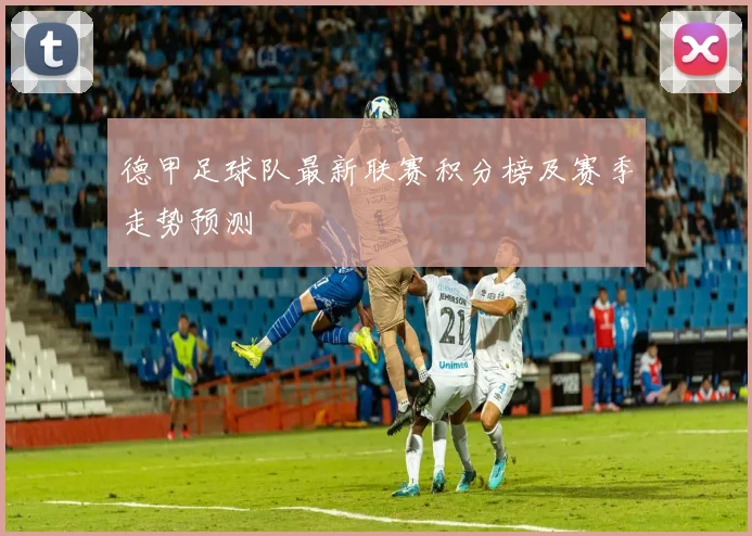 德甲足球队最新联赛积分榜及赛季走势预测