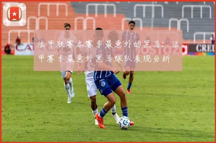 法甲联赛本赛季最意外的黑马:法甲赛季最意外黑马球队表现分析