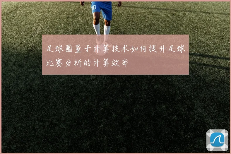足球圈量子计算技术如何提升足球比赛分析的计算效率