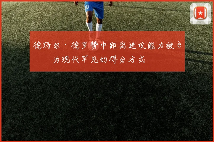 德玛尔·德罗赞中距离进攻能力被誉为现代罕见的得分方式
